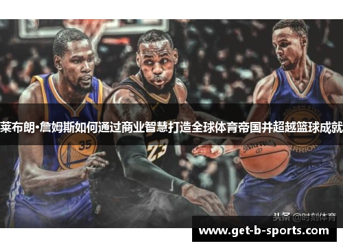 莱布朗·詹姆斯如何通过商业智慧打造全球体育帝国并超越篮球成就 莱布朗·詹姆斯如何通过商业智慧打造全球体育帝国并超越篮球成就