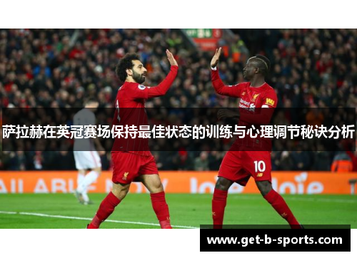 萨拉赫在英冠赛场保持最佳状态的训练与心理调节秘诀分析 萨拉赫在英冠赛场保持最佳状态的训练与心理调节秘诀分析