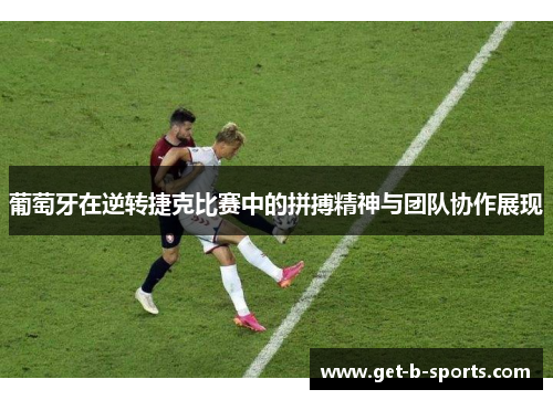 葡萄牙在逆转捷克比赛中的拼搏精神与团队协作展现