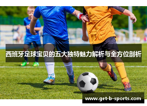 西班牙足球宝贝的五大独特魅力解析与全方位剖析