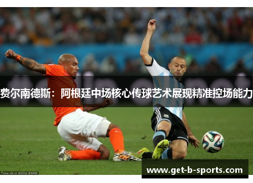 费尔南德斯:阿根廷中场核心传球艺术展现精准控场能力 费尔南德斯:阿根廷中场核心传球艺术展现精准控场能力