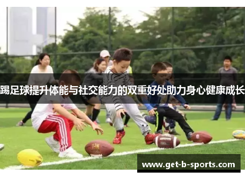 踢足球提升体能与社交能力的双重好处助力身心健康成长 踢足球提升体能与社交能力的双重好处助力身心健康成长