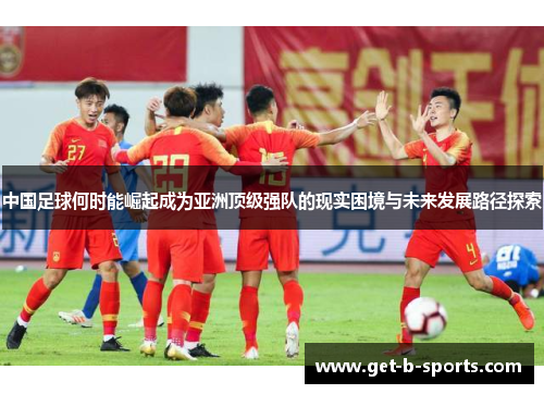 中国足球何时能崛起成为亚洲顶级强队的现实困境与未来发展路径探索