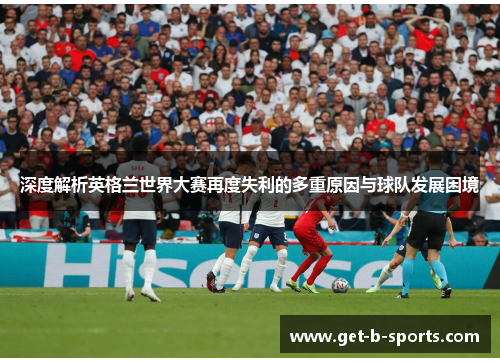 深度解析英格兰世界大赛再度失利的多重原因与球队发展困境 深度解析英格兰世界大赛再度失利的多重原因与球队发展困境