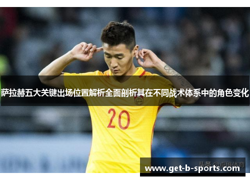 萨拉赫五大关键出场位置解析全面剖析其在不同战术体系中的角色变化