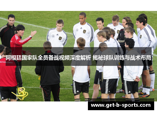 阿根廷国家队全员备战视频深度解析 揭秘球队训练与战术布局