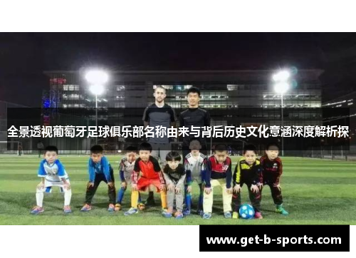 全景透视葡萄牙足球俱乐部名称由来与背后历史文化意涵深度解析探 全景透视葡萄牙足球俱乐部名称由来与背后历史文化意涵深度解析探