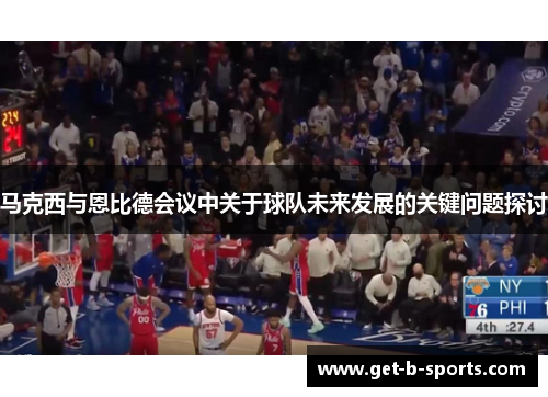 马克西与恩比德会议中关于球队未来发展的关键问题探讨 马克西与恩比德会议中关于球队未来发展的关键问题探讨