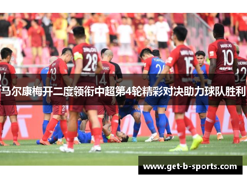 马尔康梅开二度领衔中超第4轮精彩对决助力球队胜利 马尔康梅开二度领衔中超第4轮精彩对决助力球队胜利