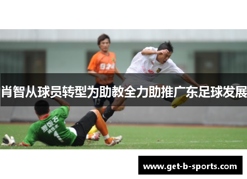 肖智从球员转型为助教全力助推广东足球发展 肖智从球员转型为助教全力助推广东足球发展