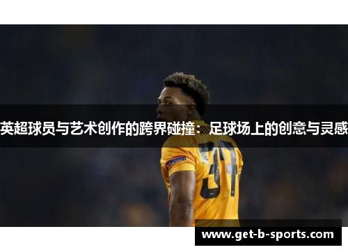 英超球员与艺术创作的跨界碰撞:足球场上的创意与灵感 英超球员与艺术创作的跨界碰撞:足球场上的创意与灵感