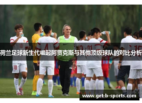 荷兰足球新生代崛起阿贾克斯与其他顶级球队的对比分析