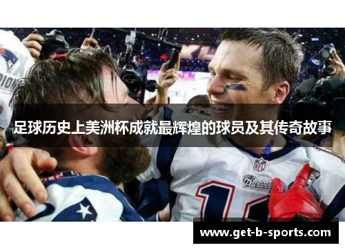 足球历史上美洲杯成就最辉煌的球员及其传奇故事 足球历史上美洲杯成就最辉煌的球员及其传奇故事