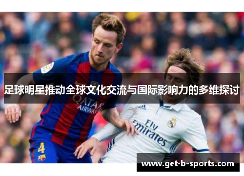足球明星推动全球文化交流与国际影响力的多维探讨 足球明星推动全球文化交流与国际影响力的多维探讨