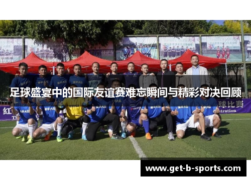 足球盛宴中的国际友谊赛难忘瞬间与精彩对决回顾 足球盛宴中的国际友谊赛难忘瞬间与精彩对决回顾