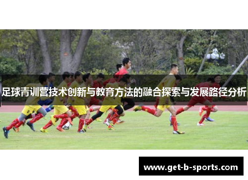 足球青训营技术创新与教育方法的融合探索与发展路径分析 足球青训营技术创新与教育方法的融合探索与发展路径分析