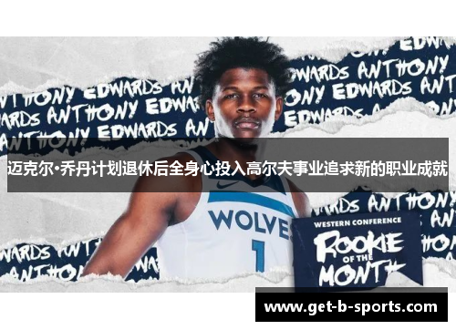 迈克尔·乔丹计划退休后全身心投入高尔夫事业追求新的职业成就 迈克尔·乔丹计划退休后全身心投入高尔夫事业追求新的职业成就