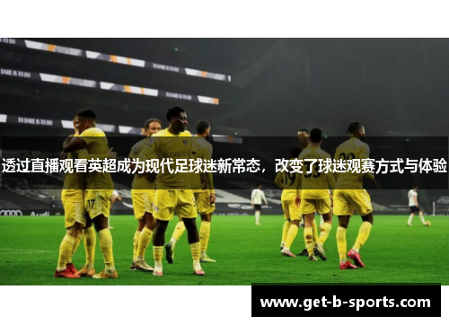 透过直播观看英超成为现代足球迷新常态,改变了球迷观赛方式与体验 透过直播观看英超成为现代足球迷新常态,改变了球迷观赛方式与体验