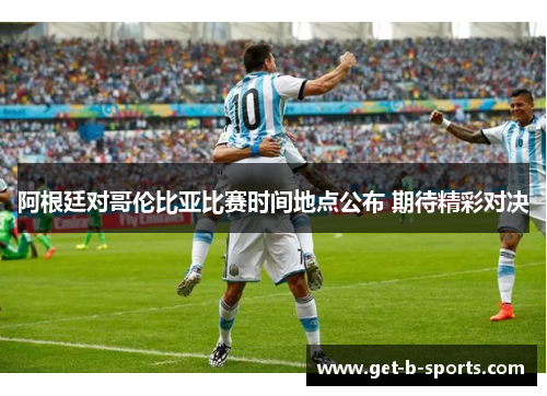 阿根廷对哥伦比亚比赛时间地点公布 期待精彩对决