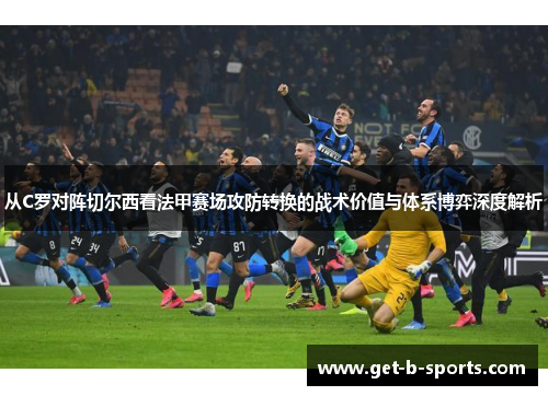 从C罗对阵切尔西看法甲赛场攻防转换的战术价值与体系博弈深度解析