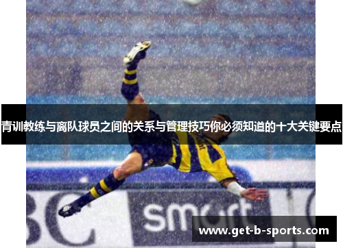 青训教练与离队球员之间的关系与管理技巧你必须知道的十大关键要点 青训教练与离队球员之间的关系与管理技巧你必须知道的十大关键要点