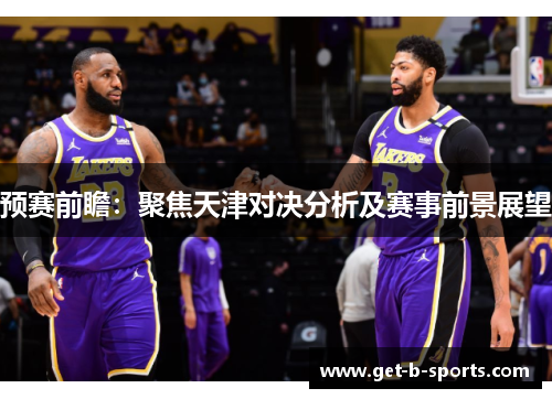 预赛前瞻:聚焦天津对决分析及赛事前景展望 预赛前瞻:聚焦天津对决分析及赛事前景展望