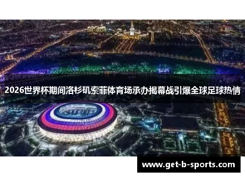 2026世界杯期间洛杉矶索菲体育场承办揭幕战引爆全球足球热情