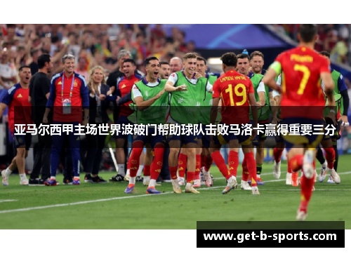 亚马尔西甲主场世界波破门帮助球队击败马洛卡赢得重要三分