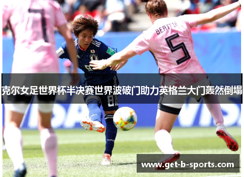 克尔女足世界杯半决赛世界波破门助力英格兰大门轰然倒塌