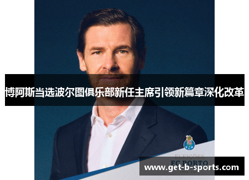 博阿斯当选波尔图俱乐部新任主席引领新篇章深化改革 博阿斯当选波尔图俱乐部新任主席引领新篇章深化改革