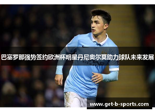 巴塞罗那强势签约欧洲杯明星丹尼奥尔莫助力球队未来发展 巴塞罗那强势签约欧洲杯明星丹尼奥尔莫助力球队未来发展