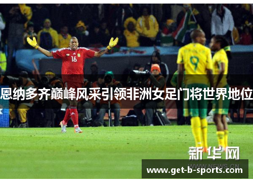 恩纳多齐巅峰风采引领非洲女足门将世界地位