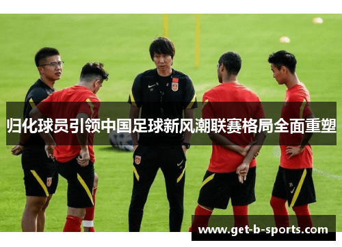 归化球员引领中国足球新风潮联赛格局全面重塑