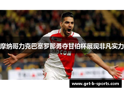 摩纳哥力克巴塞罗那勇夺甘伯杯展现非凡实力 摩纳哥力克巴塞罗那勇夺甘伯杯展现非凡实力