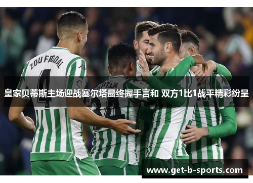 皇家贝蒂斯主场迎战塞尔塔最终握手言和 双方1比1战平精彩纷呈