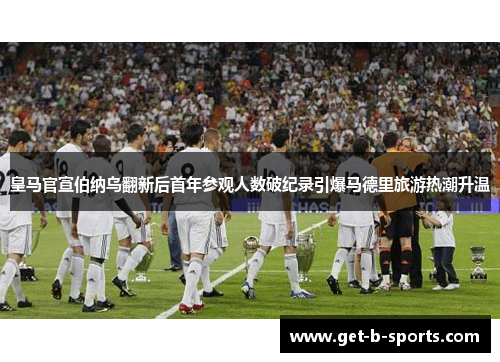 皇马官宣伯纳乌翻新后首年参观人数破纪录引爆马德里旅游热潮升温 皇马官宣伯纳乌翻新后首年参观人数破纪录引爆马德里旅游热潮升温