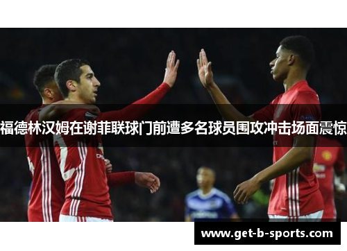 福德林汉姆在谢菲联球门前遭多名球员围攻冲击场面震惊 福德林汉姆在谢菲联球门前遭多名球员围攻冲击场面震惊