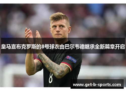 皇马宣布克罗斯的8号球衣由巴尔韦德继承全新篇章开启 皇马宣布克罗斯的8号球衣由巴尔韦德继承全新篇章开启