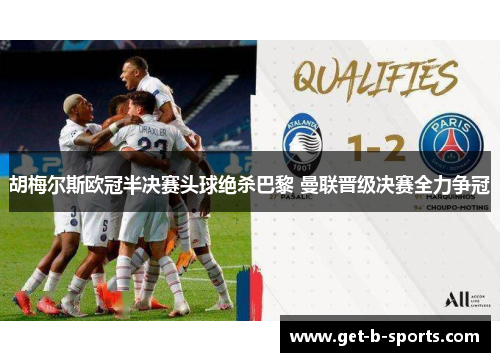 胡梅尔斯欧冠半决赛头球绝杀巴黎 曼联晋级决赛全力争冠 胡梅尔斯欧冠半决赛头球绝杀巴黎 曼联晋级决赛全力争冠