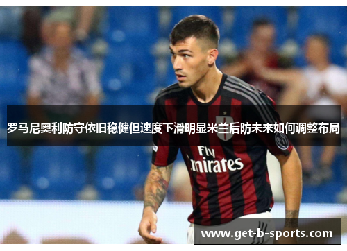 罗马尼奥利防守依旧稳健但速度下滑明显米兰后防未来如何调整布局 罗马尼奥利防守依旧稳健但速度下滑明显米兰后防未来如何调整布局