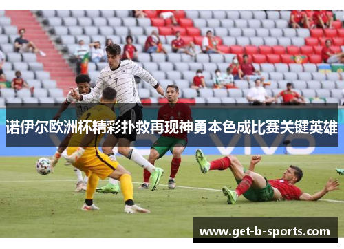 诺伊尔欧洲杯精彩扑救再现神勇本色成比赛关键英雄 诺伊尔欧洲杯精彩扑救再现神勇本色成比赛关键英雄