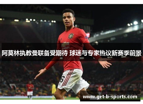 阿莫林执教曼联备受期待 球迷与专家热议新赛季前景 阿莫林执教曼联备受期待 球迷与专家热议新赛季前景