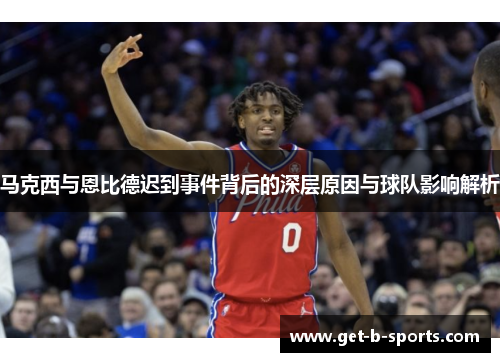 马克西与恩比德迟到事件背后的深层原因与球队影响解析