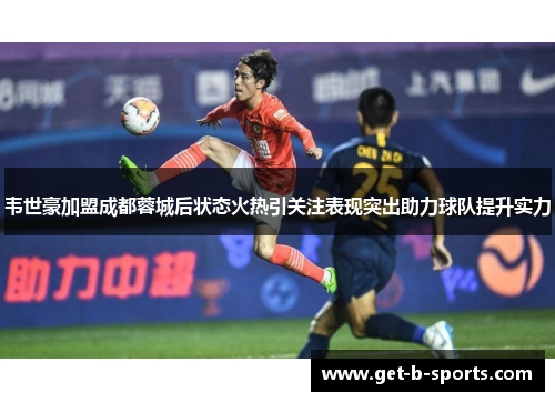 韦世豪加盟成都蓉城后状态火热引关注表现突出助力球队提升实力