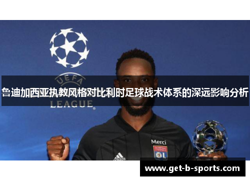 鲁迪加西亚执教风格对比利时足球战术体系的深远影响分析