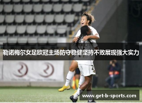 勒诺梅尔女足欧冠主场防守稳健坚持不败展现强大实力