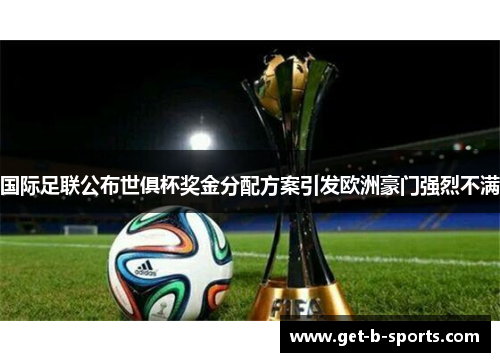 国际足联公布世俱杯奖金分配方案引发欧洲豪门强烈不满