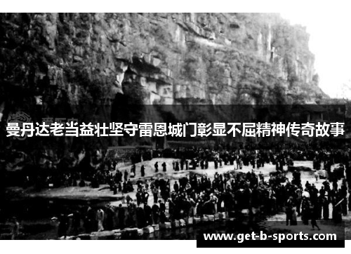 曼丹达老当益壮坚守雷恩城门彰显不屈精神传奇故事