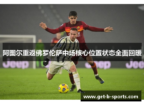 阿图尔重返佛罗伦萨中场核心位置状态全面回暖